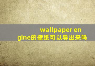 wallpaper engine的壁纸可以导出来吗